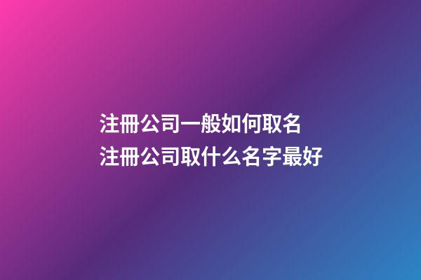 注冊公司一般如何取名 注冊公司取什么名字最好